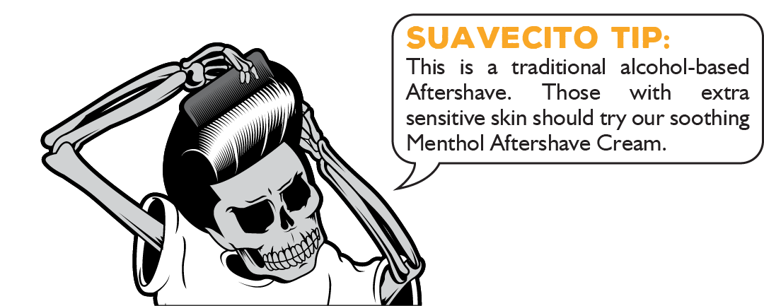 Suavecito Tip: This is a traditional alcohol-based Aftershave. Those with extra sensitive skin should try our soothing Menthol Aftershave Cream.